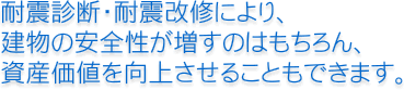 耐震診断・耐震改修により、建物の安全性が増すのはもちろん、資産価値を向上させることもできます。